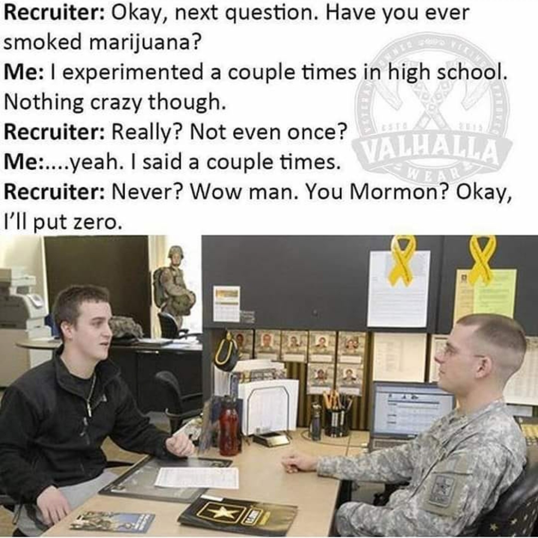 would be in the military starter pack - Recruiter Okay, next question. Have you ever smoked marijuana? Me I experimented a couple times in high school. Nothing crazy though. Recruiter Really? Not even once? Valhalla Me....yeah. I said a couple times. Recr