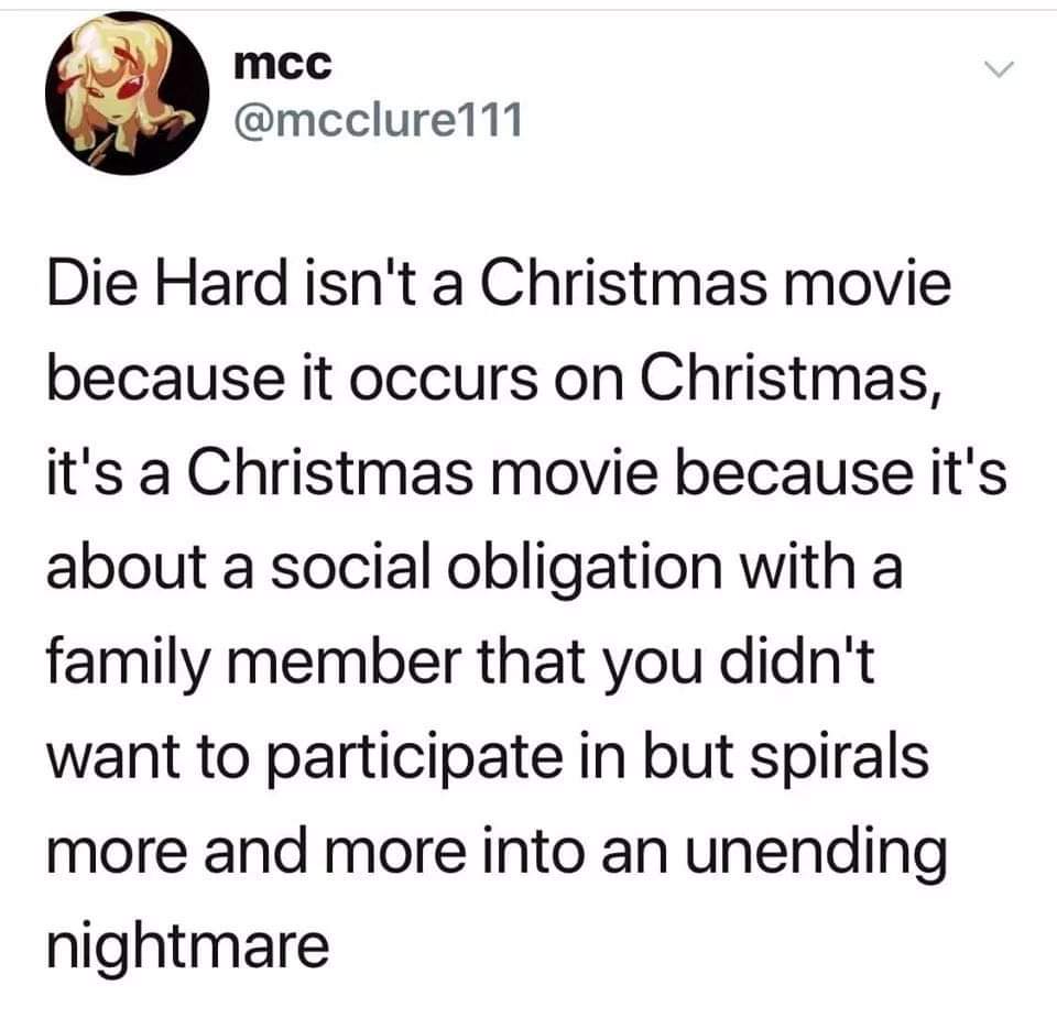 angle - Commcclure11 mcc Die Hard isn't a Christmas movie because it occurs on Christmas, it's a Christmas movie because it's about a social obligation with a family member that you didn't want to participate in but spirals more and more into an unending 