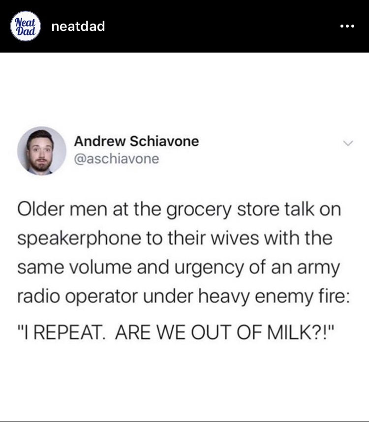 document - Neat neatdad Dad Andrew Schiavone Older men at the grocery store talk on speakerphone to their wives with the same volume and urgency of an army radio operator under heavy enemy fire "I Repeat. Are We Out Of Milk?!"