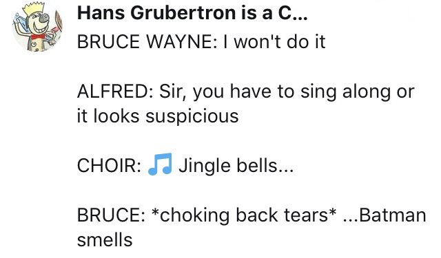 angle - Hans Grubertron is a C... Bruce Wayne I won't do it Alfred Sir, you have to sing along or it looks suspicious Choir Jingle bells... Bruce choking back tears ... Batman smells