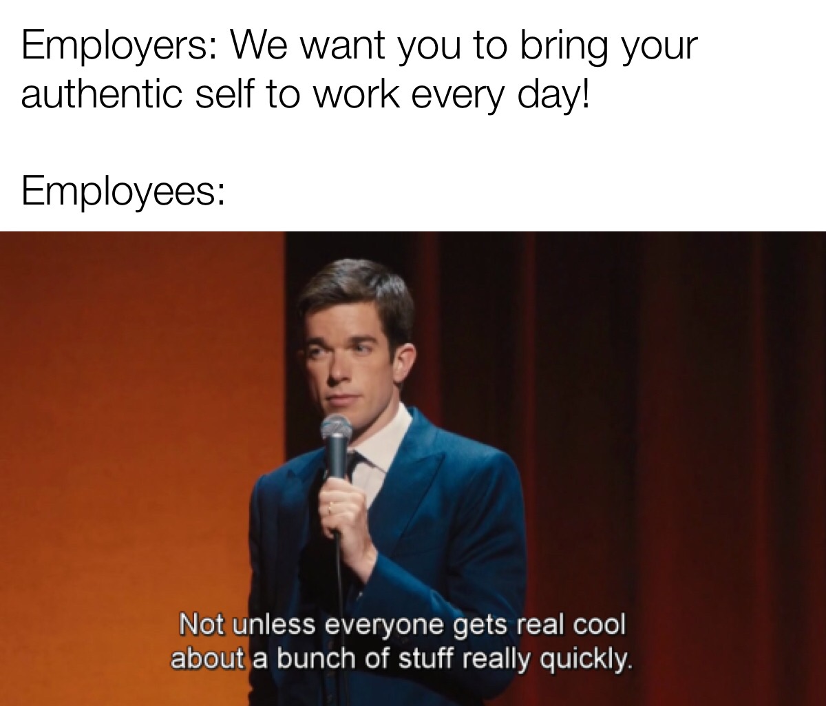 not unless everyone gets real cool - Employers We want you to bring your authentic self to work every day! Employees Not unless everyone gets real cool about a bunch of stuff really quickly.