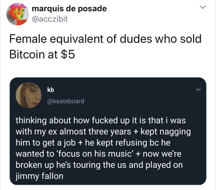 kaateboard - marquis de posade Female equivalent of dudes who sold Bitcoin at $5 kb thinking about how fucked up it is that i was with my ex almost three years kept nagging him to get a job he kept refusing bc he wanted to focus on his music' now we're br