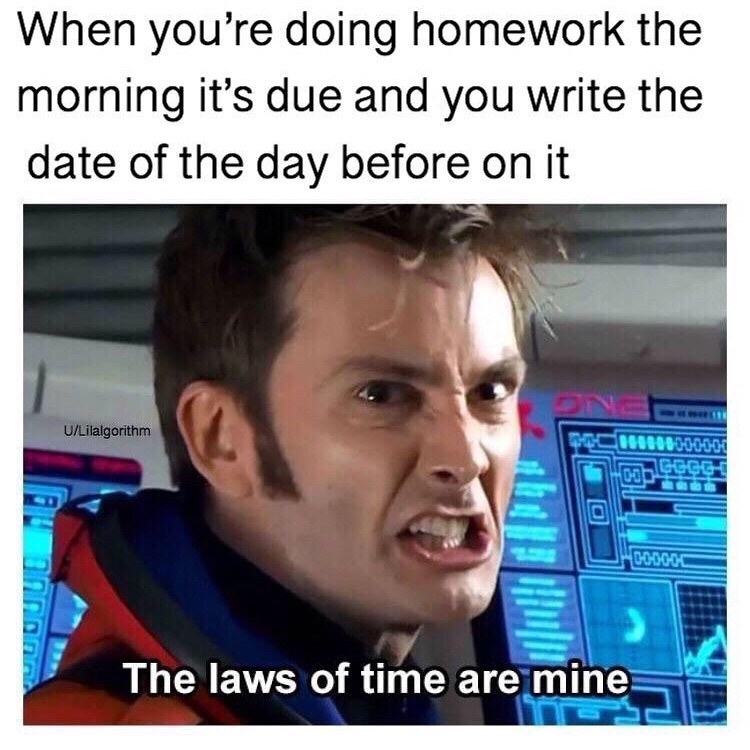 david tennant memes - When you're doing homework the morning it's due and you write the date of the day before on it ULilalgorithm Do 100000000000 00000C in The laws of time are mine