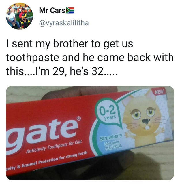 Mr Cars I sent my brother to get us toothpaste and he came back with this....I'm 29, he's 32..... New 02 years gate Strawberry 500 ppm Fworide Anticovity Toothpaste for Kids uvity & Enamel Protection for strong teeth