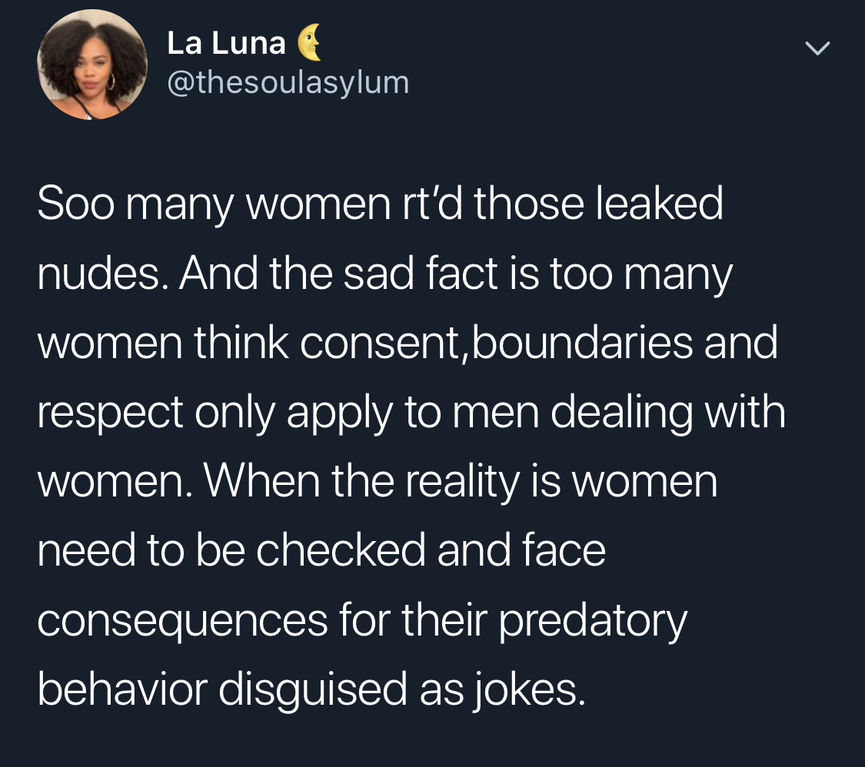 La Luna Soo many women rt'd those leaked nudes. And the sad fact is too many women think consent, boundaries and respect only apply to men dealing with women. When the reality is women need to be checked and face consequences for their predatory behavior…