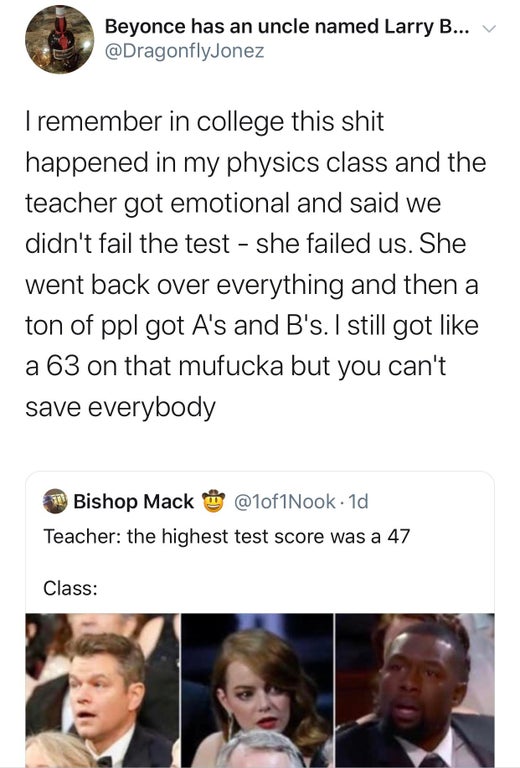 3 people memes - Beyonce has an uncle named Larry B... v I remember in college this shit happened in my physics class and the teacher got emotional and said we didn't fail the test she failed us. She went back over everything and then a ton of ppl got A's