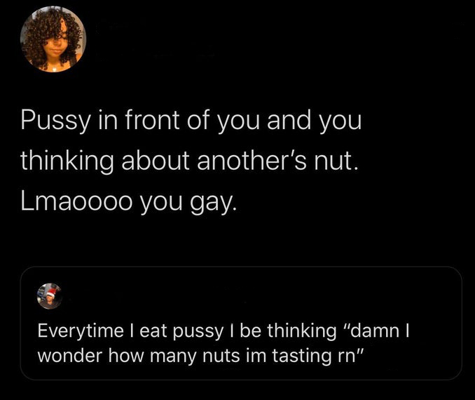 atmosphere - Pussy in front of you and you thinking about another's nut. Lmaoooo you gay. Everytime I eat pussy I be thinking "damn wonder how many nuts im tasting rn"