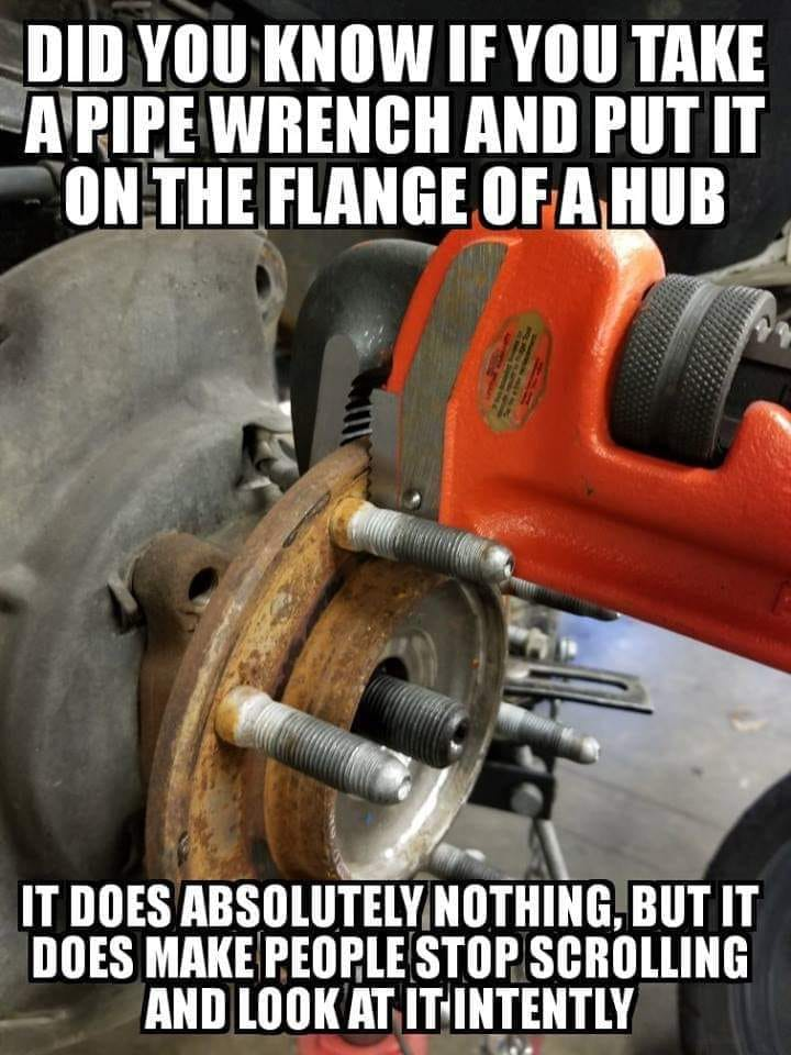 tire - Did You Know If You Take Apipe Wrench And Put It On The Flange Of A Hub It Does Absolutely Nothing, But It Does Make People Stop Scrolling And Look At It Intently