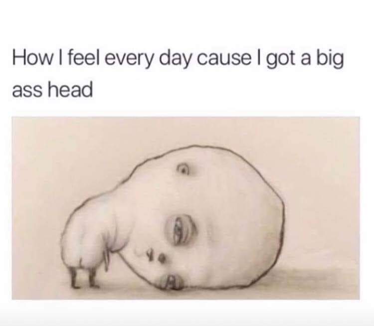 big ass head meme - How I feel every day cause I got a big ass head
