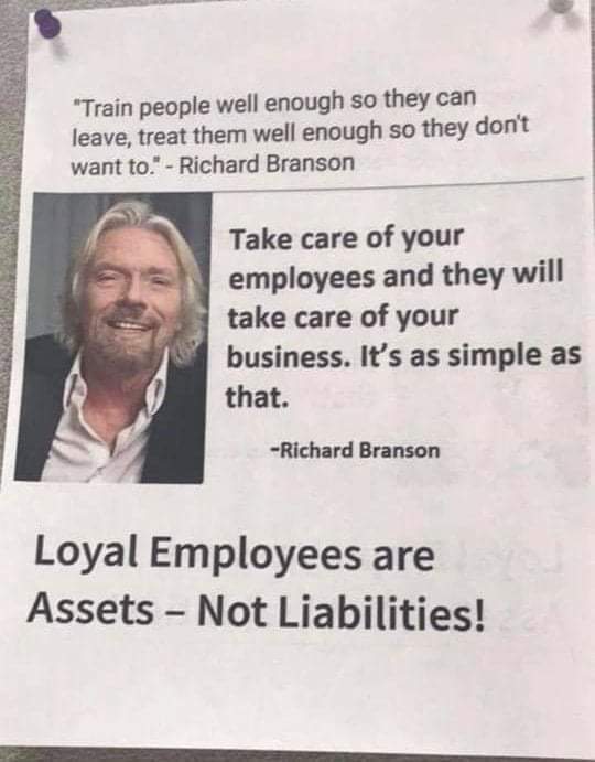 columnist - "Train people well enough so they can leave, treat them well enough so they don't want to." Richard Branson Take care of your employees and they will take care of your business. It's as simple as that. Richard Branson Loyal Employees are Asset