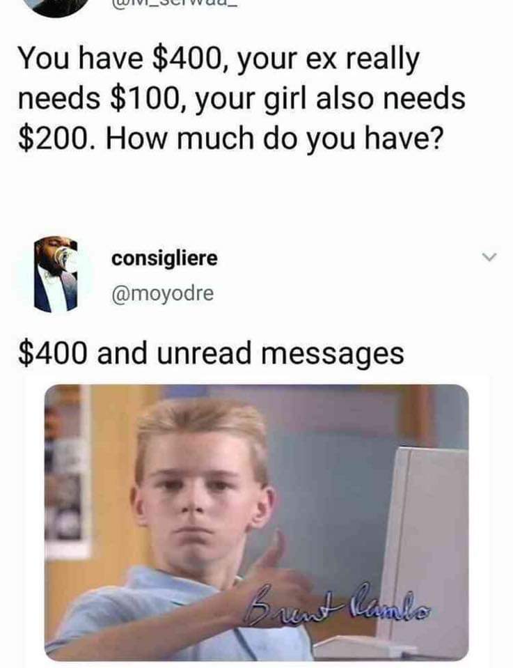 you have $400 and your ex needs - WIVI_UCI Wuu You have $400, your ex really needs $100, your girl also needs $200. How much do you have? consigliere $400 and unread messages I amlo