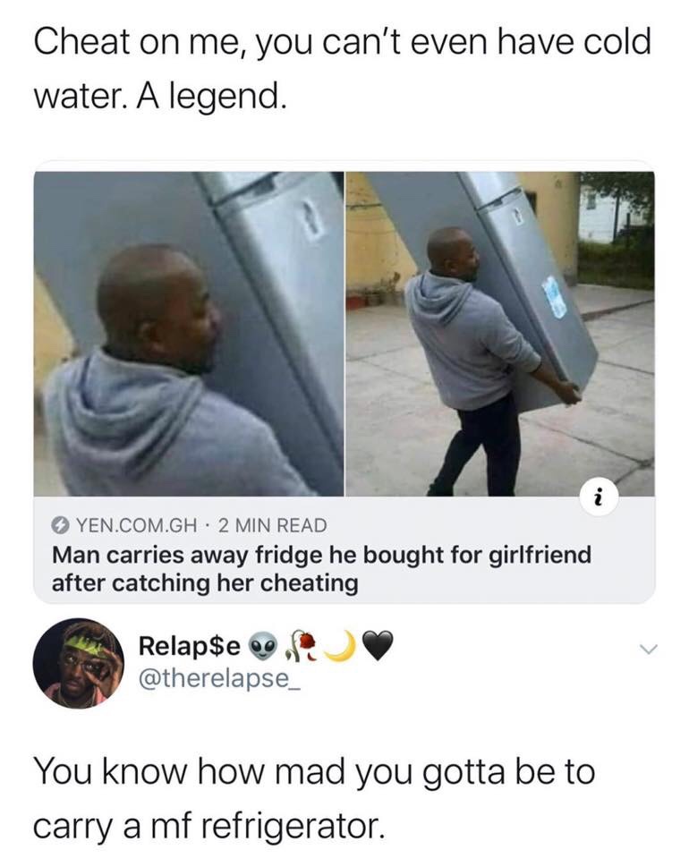 man carries away fridge - Cheat on me, you can't even have cold water. A legend. Yen.Com.Gh 2 Min Read Man carries away fridge he bought for girlfriend after catching her cheating Relap$e You know how mad you gotta be to carry a mf refrigerator.