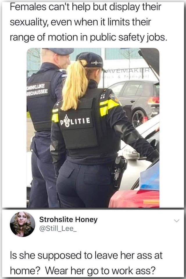 her ass - Females can't help but display their sexuality, even when it limits their range of motion in public safety jobs. Politie Strohslite Honey Is she supposed to leave her ass at home? Wear her go to work ass?