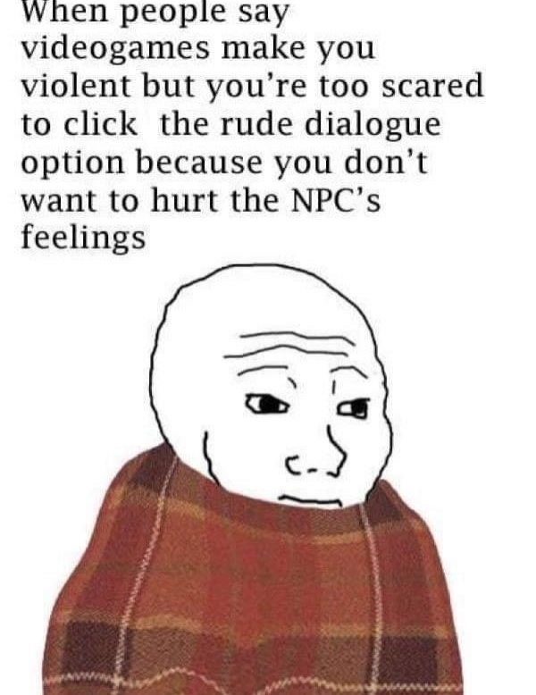 people say video games make you violent - When people say videogames make you violent but you're too scared to click the rude dialogue option because you don't want to hurt the Npc's feelings