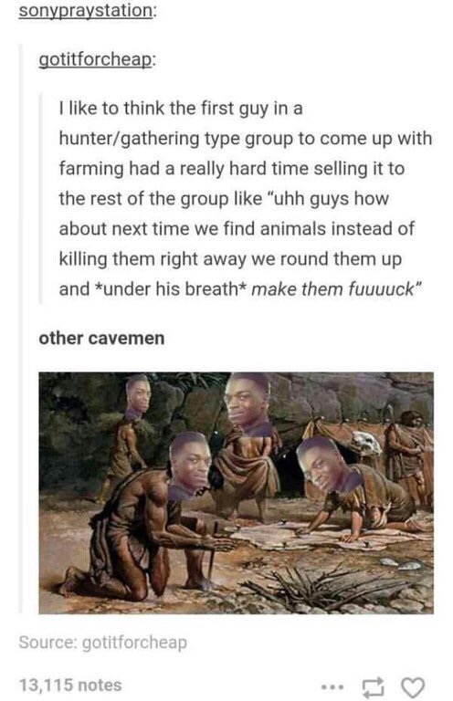 other cavemen - sonypraystation gotitforcheap I to think the first guy in a huntergathering type group to come up with farming had a really hard time selling it to the rest of the group "uhh guys how about next time we find animals instead of killing them
