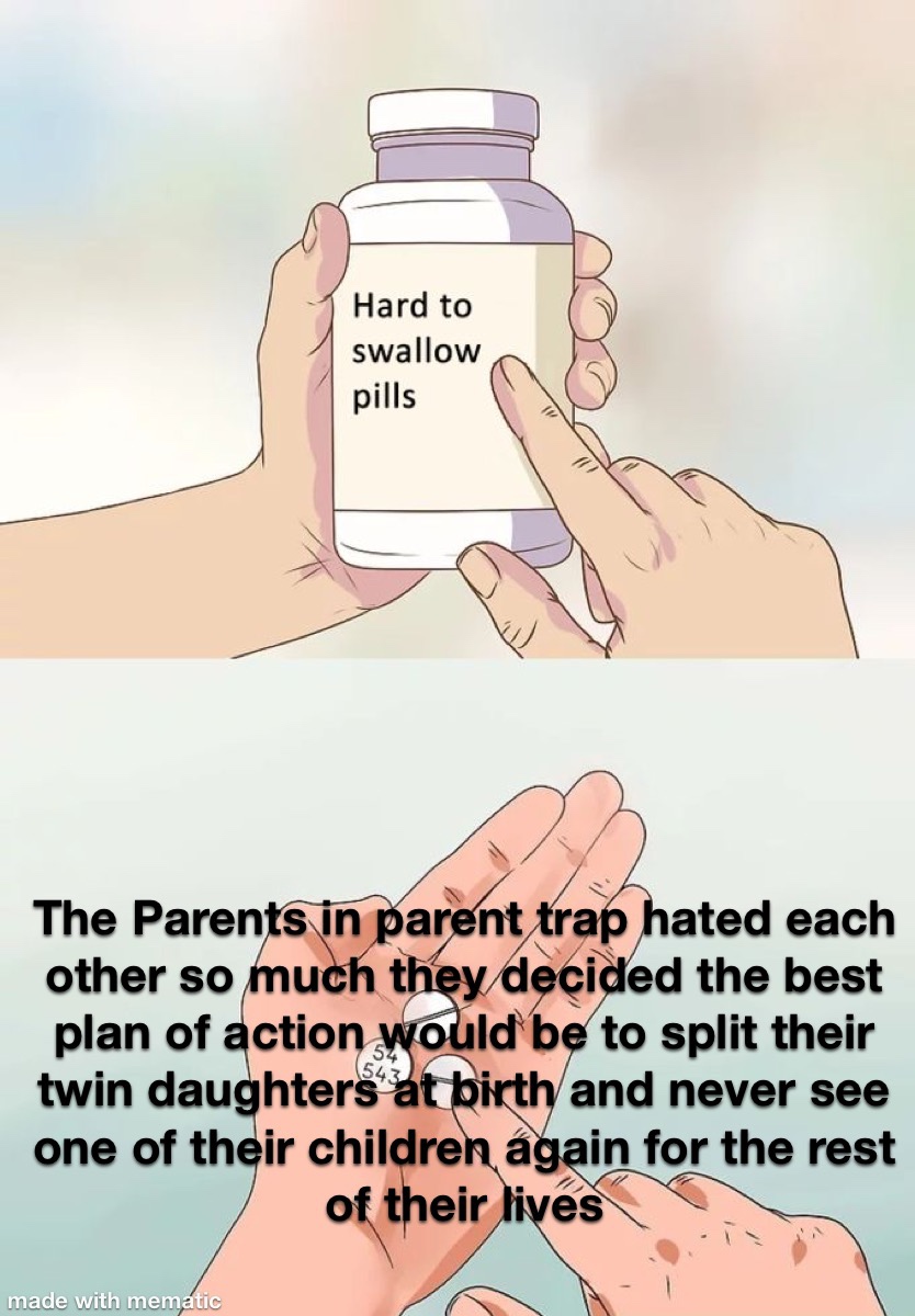 hand - Hard to swallow pills The Parents in parent trap hated each other so much they decided the best plan of action would be to split their twin daughters' at birth and never see one of their children again for the rest of their lives made with mematic