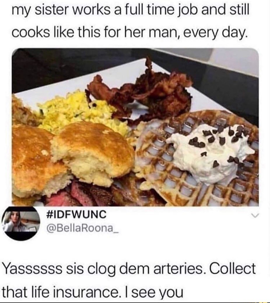 clog the arteries meme - my sister works a full time job and still cooks this for her man, every day. Roona Yassssss sis clog dem arteries. Collect that life insurance. I see you
