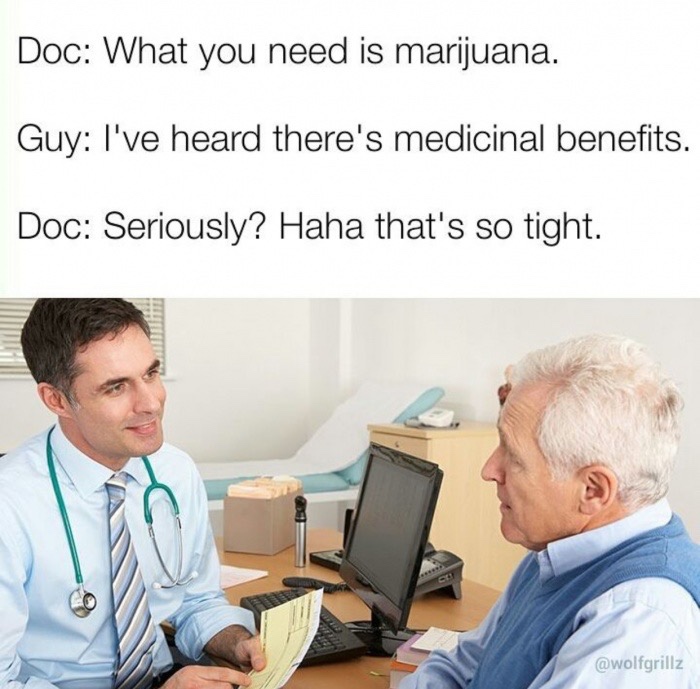 doctor gp - Doc What you need is marijuana. Guy I've heard there's medicinal benefits. Doc Seriously? Haha that's so tight.