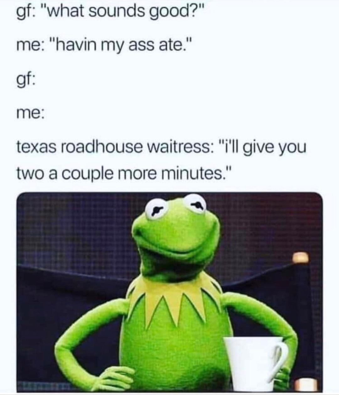 single and ready to mingle meme - gf "what sounds good?" me "havin my ass ate." gf me texas roadhouse waitress "i'll give you two a couple more minutes."