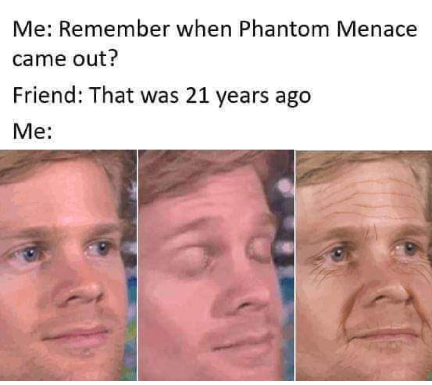 first person to blink must ve been like - Me Remember when Phantom Menace came out? Friend That was 21 years ago Me