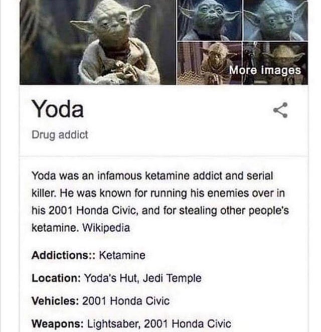 yoda ketamine - More images Yoda Drug addict Yoda was an infamous ketamine addict and serial killer. He was known for running his enemies over in his 2001 Honda Civic, and for stealing other people's ketamine. Wikipedia Addictions Ketamine Location Yoda's