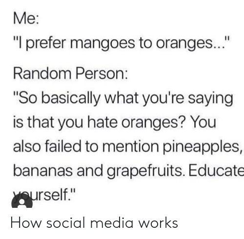 social media works i prefer mangoes - Me "I prefer mangoes to oranges..." Random Person "So basically what you're saying is that you hate oranges? You also failed to mention pineapples, bananas and grapefruits. Educate yourself." How social media works
