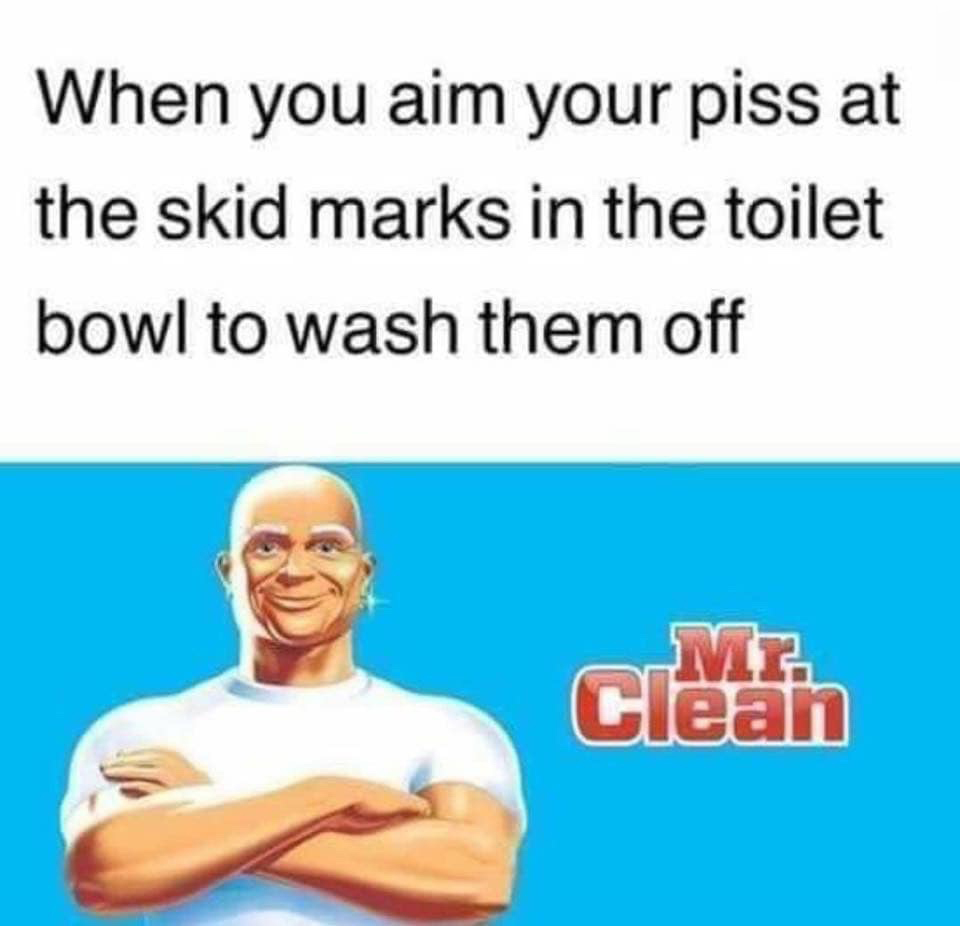 mr clean full body - When you aim your piss at the skid marks in the toilet bowl to wash them off clean
