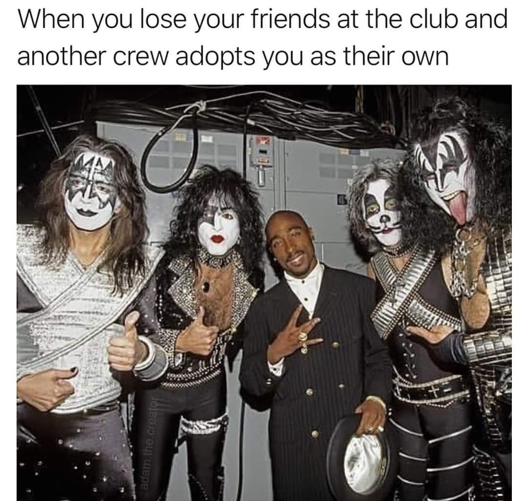 tupac with kiss - When you lose your friends at the club and another crew adopts you as their own adam, the creator