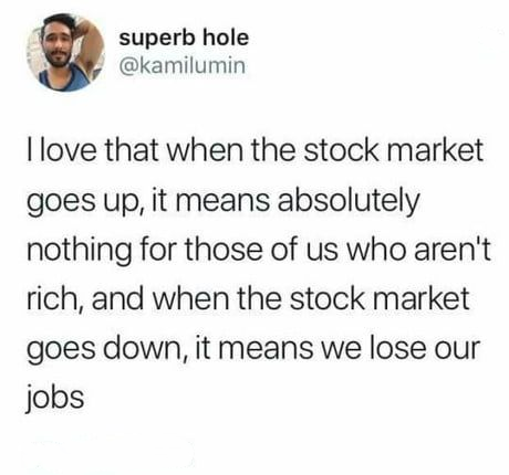 married a stale ham sandwich - superb hole Tlove that when the stock market goes up, it means absolutely nothing for those of us who aren't rich, and when the stock market goes down, it means we lose our jobs