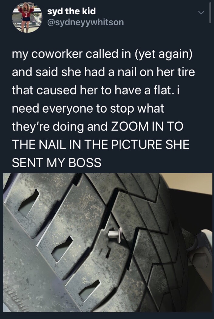 tread - syd the kid my coworker called in yet again and said she had a nail on her tire that caused her to have a flat. i need everyone to stop what they're doing and Zoom In To The Nail In The Picture She Sent My Boss