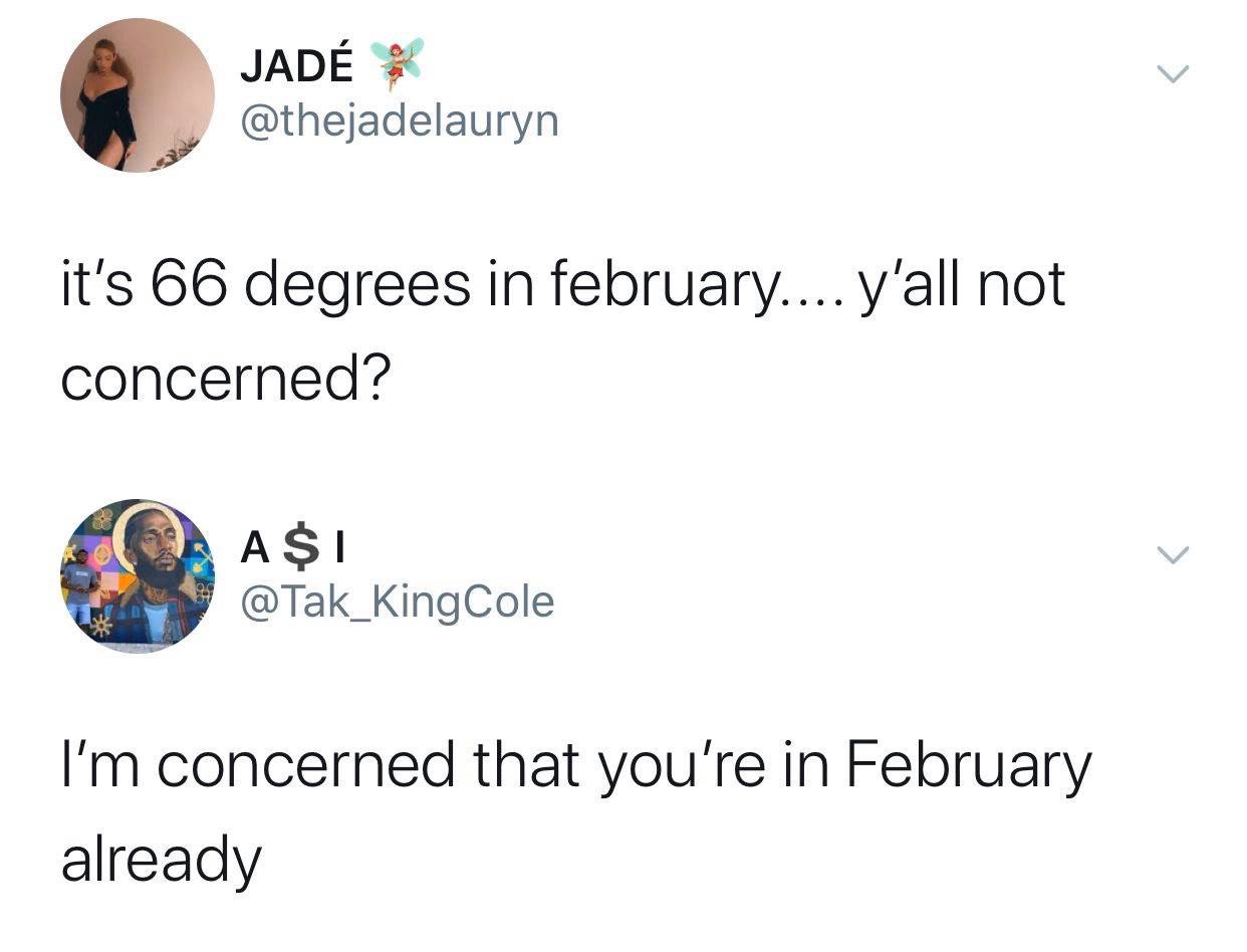 point - Jad it's 66 degrees in february.... y'all not concerned? Coa$1 Cole I'm concerned that you're in February already