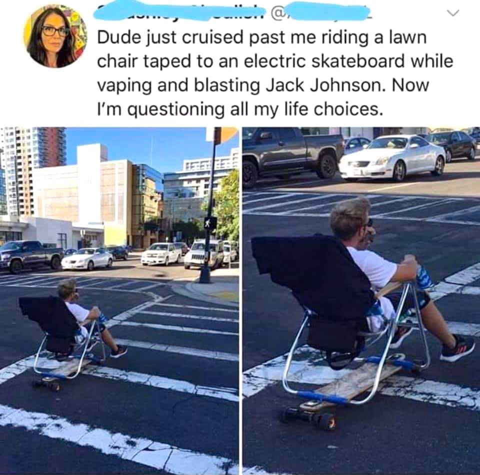 life coach funny - ... a Dude just cruised past me riding a lawn chair taped to an electric skateboard while vaping and blasting Jack Johnson. Now I'm questioning all my life choices. Llll