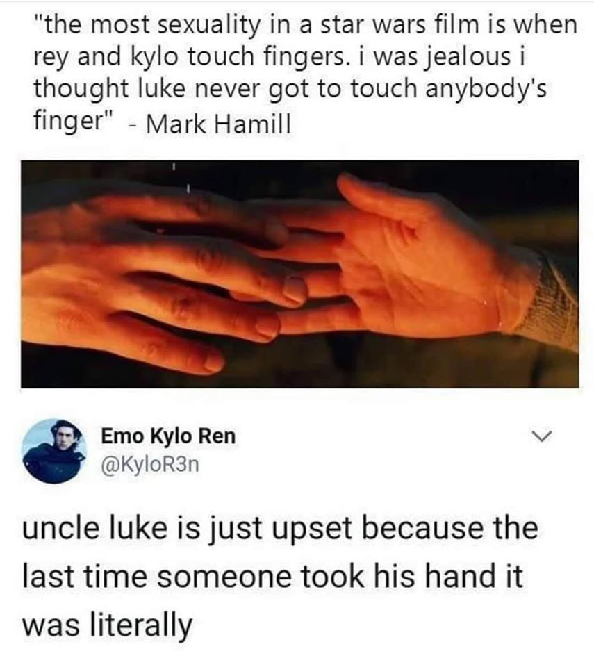 heat - "the most sexuality in a star wars film is when rey and kylo touch fingers. i was jealous i thought luke never got to touch anybody's finger" Mark Hamill Emo Kylo Ren uncle luke is just upset because the last time someone took his hand it was liter