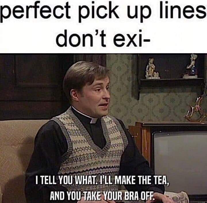 pick up line meme - perfect pick up lines don't exi San Wan sangat sea non momondo | Tell You What. I'Ll Make The Tea, And You Take Your Bra Off.