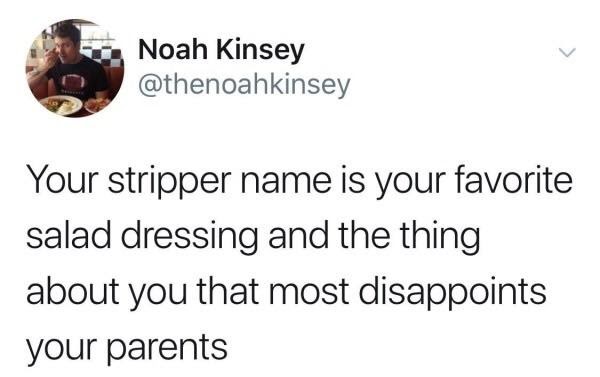 Noah Kinsey Your stripper name is your favorite salad dressing and the thing about you that most disappoints your parents