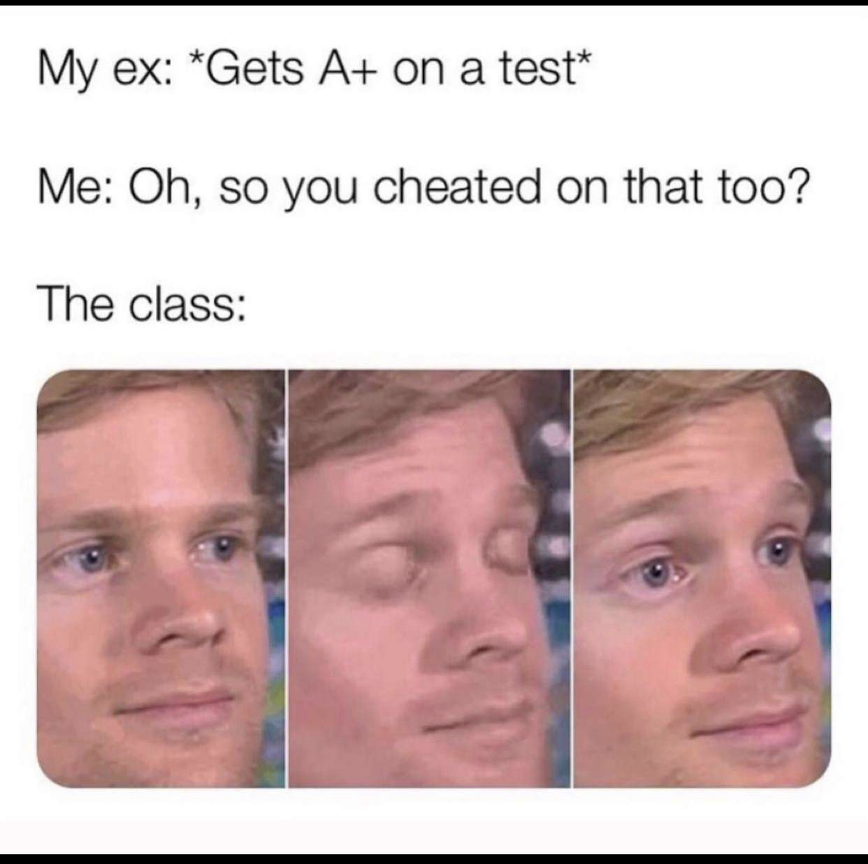 first person to ever meme - My ex Gets A on a test Me Oh, so you cheated on that too? The class