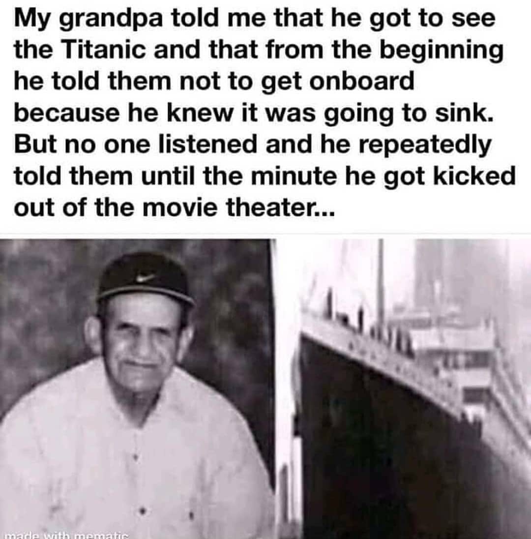 titanic grandpa - My grandpa told me that he got to see the Titanic and that from the beginning he told them not to get onboard because he knew it was going to sink. But no one listened and he repeatedly told them until the minute he got kicked out of the