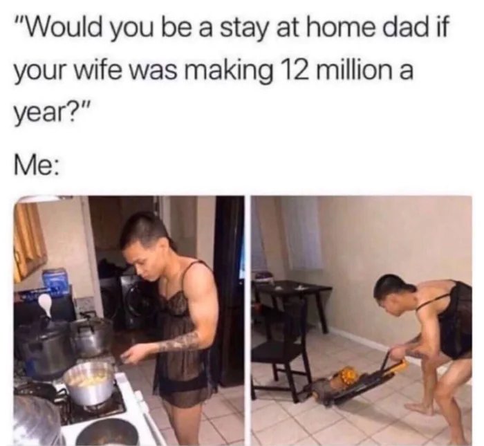 would you stay at home if your wife made 12 million meme - "Would you be a stay at home dad if your wife was making 12 million a year?" Me