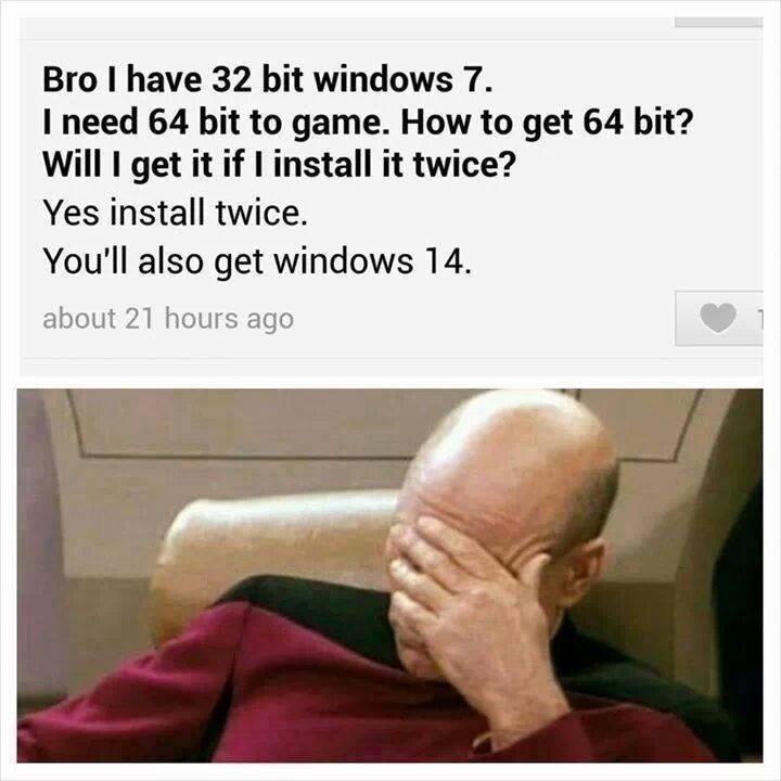 picard facepalm - Bro I have 32 bit windows 7. I need 64 bit to game. How to get 64 bit? Will I get it if I install it twice? Yes install twice. You'll also get windows 14. about 21 hours ago