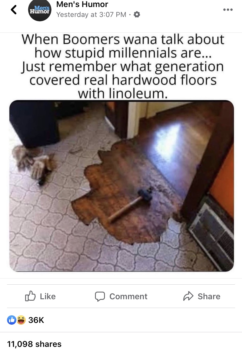 millennials hardwood floors - Men's Humor Men's Humor Yesterday at 0 When Boomers wana talk about how stupid millennials are... Just remember what generation covered real hardwood floors with linoleum. Comment D 36K 11,098