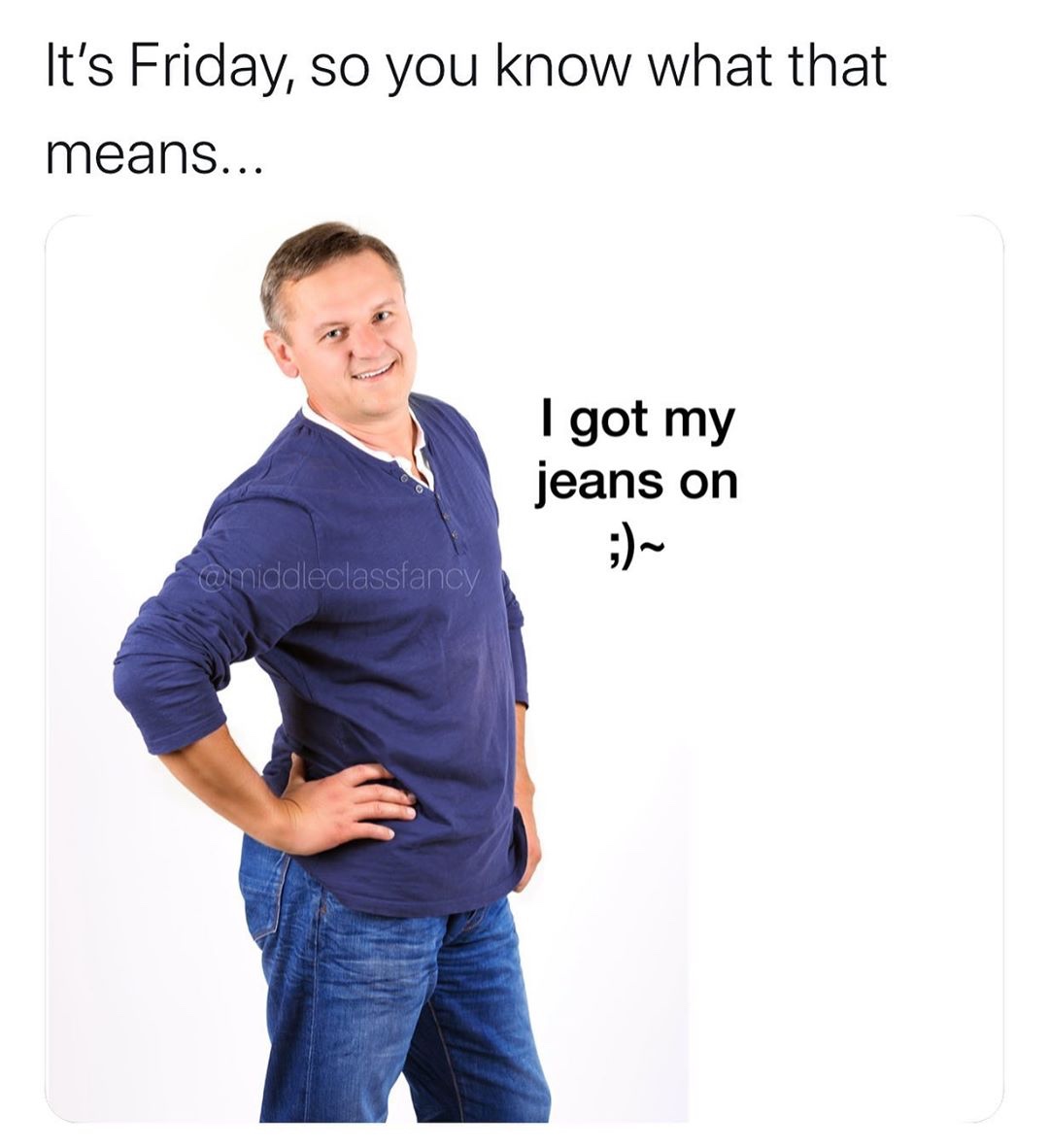 middle class fancy meme - It's Friday, so you know what that means... I got my jeans on