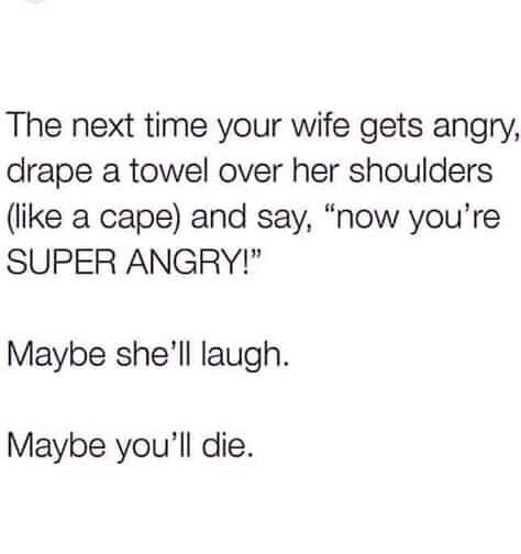 The next time your wife gets angry, drape a towel over her shoulders a cape and say, "now you're Super Angry!" Maybe she'll laugh. Maybe you'll die.