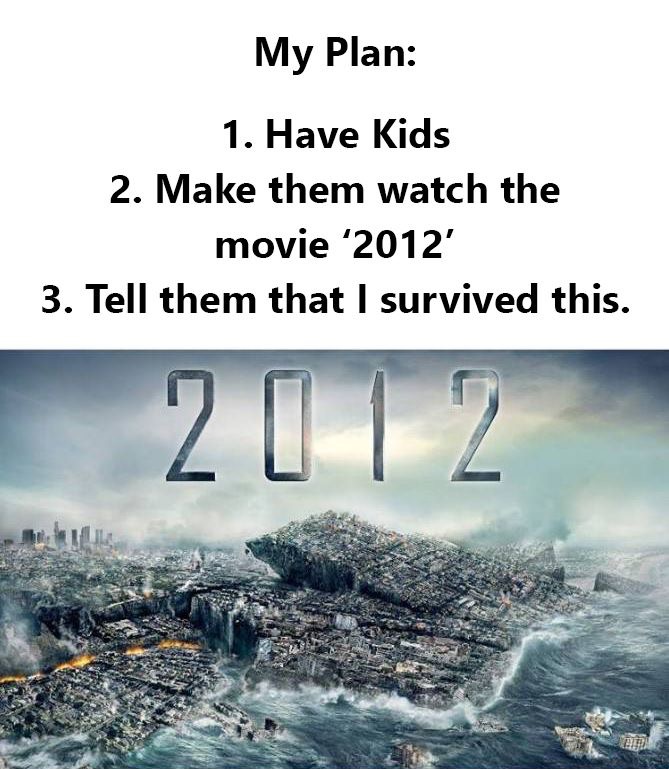 2012 movie meme - My Plan 1. Have Kids 2. Make them watch the movie 2012 3. Tell them that I survived this.