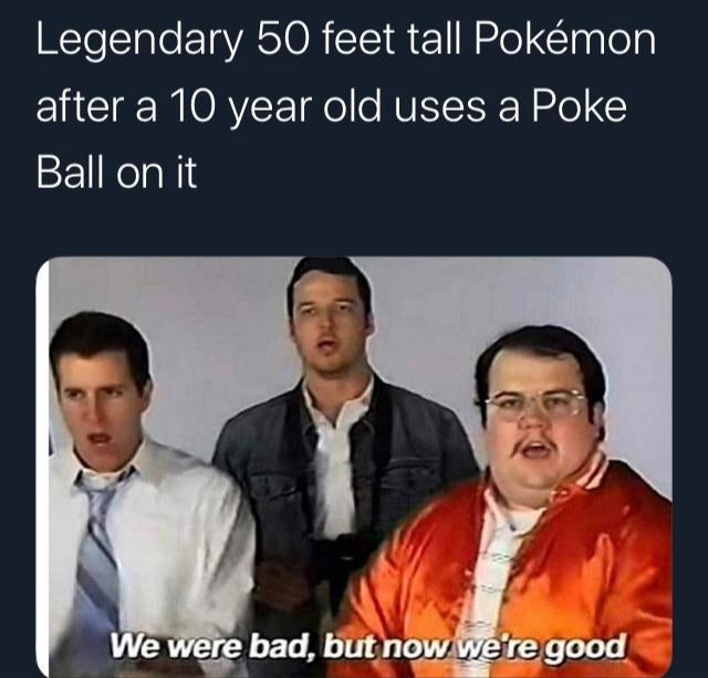 good memes - Legendary 50 feet tall Pokmon after a 10 year old uses a Poke Ball on it We were bad, but now we're good