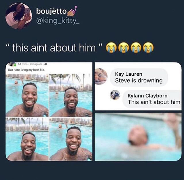 drowning this ain t about him meme - boujetto "this aint about him" 54 minstagram Out here living my best life Kay Lauren Steve is drowning Kylann Clayborn This ain't about him