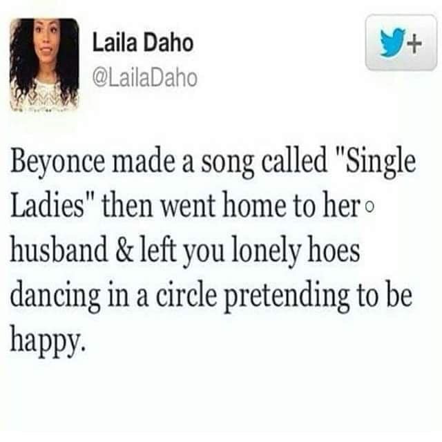 gender stereotypes tweets - Laila Daho Beyonce made a song called "Single Ladies" then went home to her o husband & left you lonely hoes dancing in a circle pretending to be happy.
