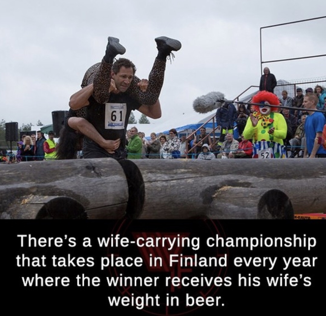 car - 52 There's a wifecarrying championship that takes place in Finland every year where the winner receives his wife's weight in beer.
