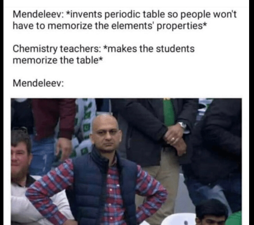 meme mendeleev - Mendeleev invents periodic table so people won't have to memorize the elements' properties Chemistry teachers makes the students memorize the table Mendeleev