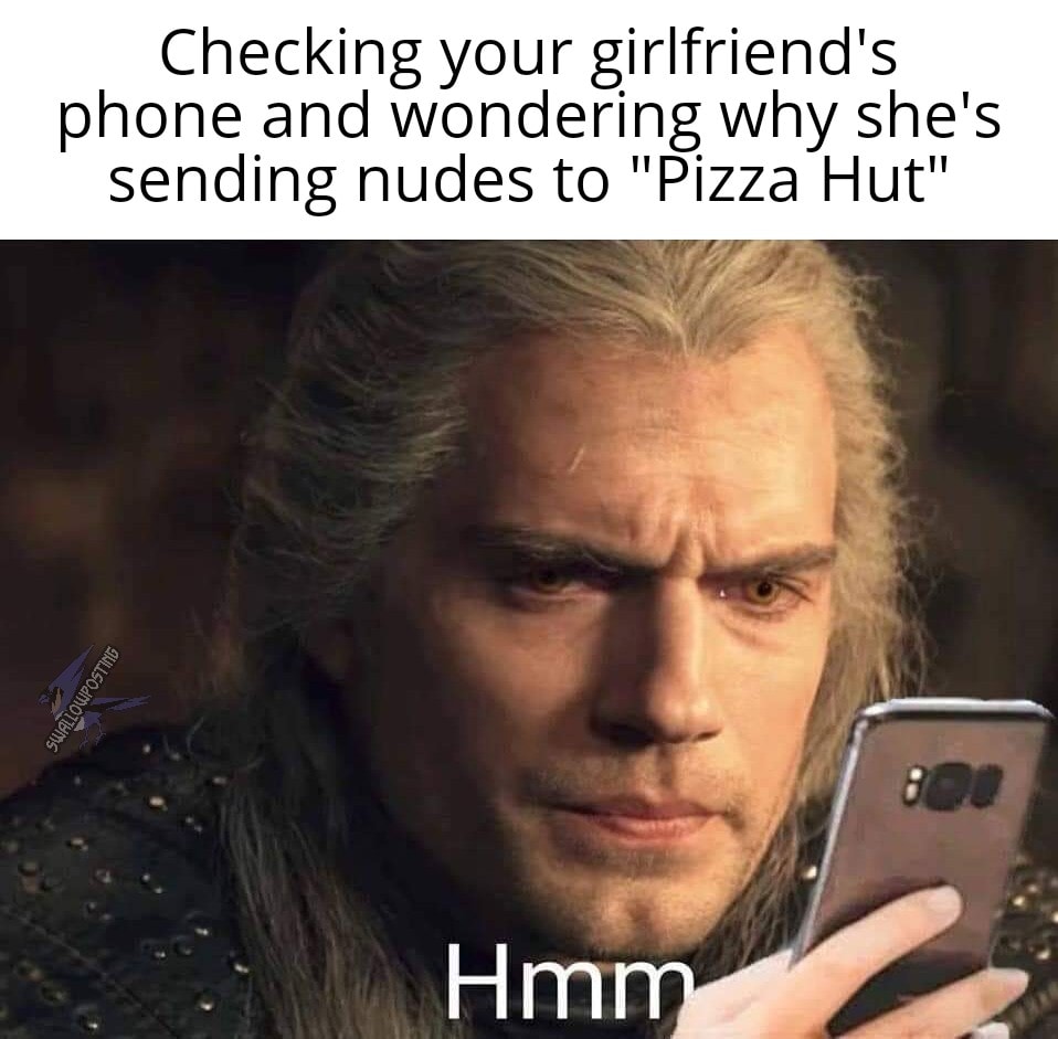 henry cavill witcher - Checking your girlfriend's phone and wondering why she's sending nudes to "Pizza Hut" Swallowposting Hmm