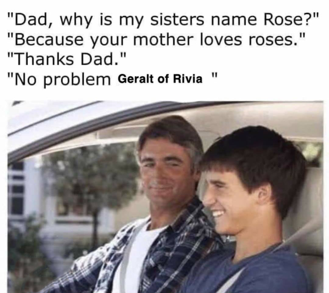 learning languages meme - "Dad, why is my sisters name Rose?" "Because your mother loves roses." "Thanks Dad." "No problem Geralt of Rivia "